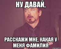 Ну давай, Расскажи мне, какая у меня фамилия