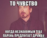 то чувство когда незнакомый тебе парень предлогает дружбу