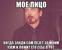 МОЕ ЛИЦО КОГДА ЗАНДИ САМ ЛЕЗЕТ ЗА МОИМ ХУЕМ И ЛОЖИТ ЕГО СЕБЕ В РОТ