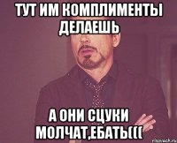 ТУТ ИМ КОМПЛИМЕНТЫ ДЕЛАЕШЬ А ОНИ СЦУКИ МОЛЧАТ,ЕБАТЬ(((