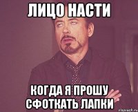 лицо насти когда я прошу сфоткать лапки