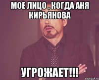 мое лицо , когда Аня Кирьянова УГРОЖАЕТ!!!