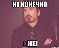 Ну конечно ❕же!