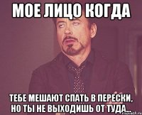 Мое лицо когда тебе мешают спать в перески, но ты не выходишь от туда...
