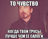 то чувство когда твои трусы лучше чем ее сапоги