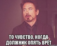 то чувство, когда должник опять врёт