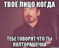 ТВОЁ ЛИЦО КОГДА ТЕБЕ ГОВОРЯТ ЧТО ТЫ ПОЛТОРАШЕЧКА