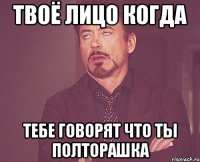ТВОЁ ЛИЦО КОГДА ТЕБЕ ГОВОРЯТ ЧТО ТЫ ПОЛТОРАШКА