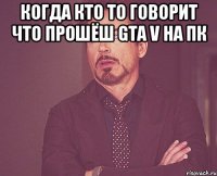 КОГДА КТО ТО ГОВОРИТ ЧТО ПРОШЁШ GTA V НА ПК 