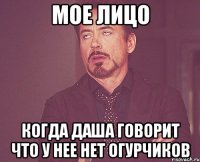 Мое лицо Когда Даша говорит что у нее нет огурчиков