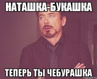 Наташка-букашка теперь ты Чебурашка