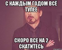 с каждым годом всё тупее скоро все на 2 скатитесь