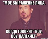 "Мое выражение лица, Когда говорят:"Воу, Воу, Палехче!".