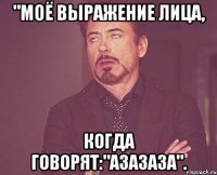 "Моё выражение лица, Когда говорят:"Азазаза".