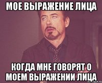 мое выражение лица когда мне говорят о моем выражении лица