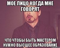 Мое лицо когда мне говорят Что чтобы быть мастером нужно высшее образование