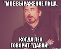 "Моё выражение лица, Когда Лео говорит:"Давай!"