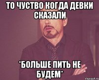 то чуство когда девки сказали *больше пить не будем*