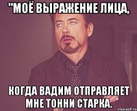 "Моё выражение лица, Когда Вадим отправляет мне Тонни Старка.