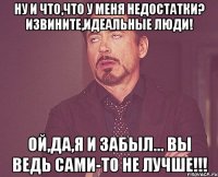 Ну и что,что у меня недостатки? Извините,идеальные люди! Ой,да,я и забыл... Вы ведь сами-то не лучше!!!