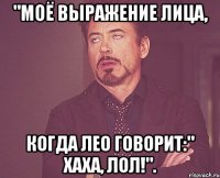 "Моё выражение лица, Когда Лео говорит:" Хаха, Лол!".