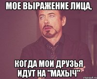 Мое выражение лица, Когда мои друзья идут на "махыч"