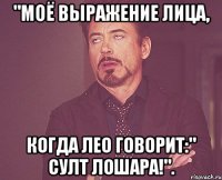 "Моё выражение лица, Когда Лео говорит:" Султ лошара!".