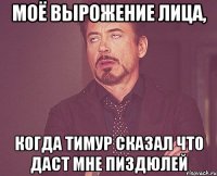 моё вырожение лица, когда тимур сказал что даст мне пиздюлей
