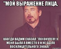 "Мой выражение лица, Каогда Вадим сказал:"лохонулся! У меня была а вместо о и не было восклицательного знака!".