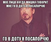 МОЕ ЛИЦО КОГДА МИШКА ГОВОРИТ МНЕ ГО В ДОТУ Я ПОСАПОРЧЮ ГО В ДОТУ Я ПОСАПОРЧЮ
