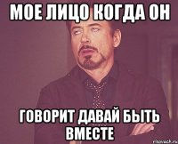 мое лицо когда он говорит давай быть вместе