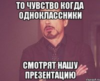 ТО чувство когда одноклассники смотрят нашу презентацию