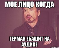 мое лицо когда Герман ебашит на аудике