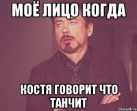МОЁ ЛИЦО КОГДА КОСТЯ ГОВОРИТ ЧТО ТАНЧИТ