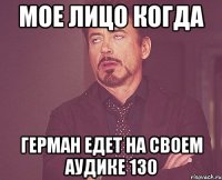 Мое лицо когда Герман едет на своем аудике 130