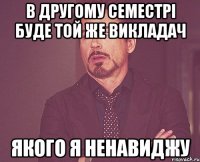 В другому семестрі буде той же викладач якого я ненавиджу