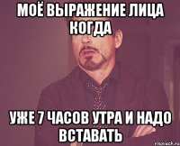 Моё выражение лица когда уже 7 часов утра и надо вставать