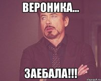 Вероника... Заебала!!!