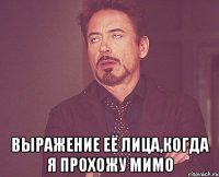  выражение её лица,когда я прохожу мимо