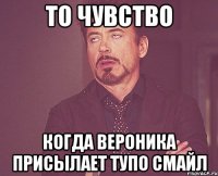 То чувство Когда Вероника присылает тупо смайл