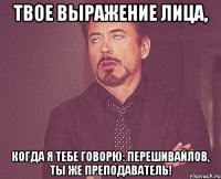 ТВОЕ ВЫРАЖЕНИЕ ЛИЦА, КОГДА Я ТЕБЕ ГОВОРЮ: ПЕРЕШИВАЙЛОВ, ТЫ ЖЕ ПРЕПОДАВАТЕЛЬ!