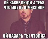 Ой какие люди, а тебя что еще не отчислили ой Лазарь ты чтоли?