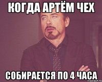 когда Артём Чех собирается по 4 часа