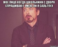 Мое лицо когда школьники с двора спрашивают умею ли я сальтуху 