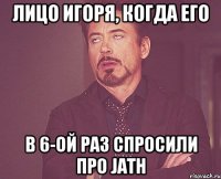 Лицо Игоря, когда его в 6-ой раз спросили про jath
