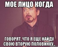 мое лицо когда говорят, что я еще найду свою вторую половинку..