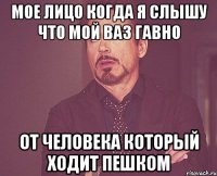 Мое лицо когда я слышу что мой ваз гавно от человека который ходит пешком