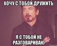 хочу с тобой дружить я с тобой не разговариваю