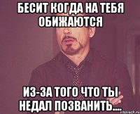 бесит когда на тебя обижаются из-за того что ты недал позванить....