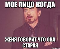 мое лицо когда Женя говорит что она старая